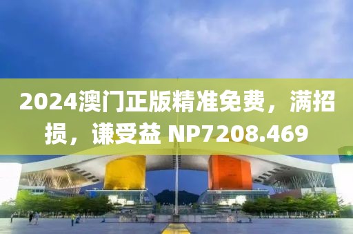 2024澳门正版精准免费，满招损，谦受益 NP7208.469