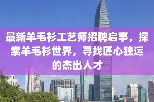 最新羊毛衫工艺师招聘启事，探索羊毛衫世界，寻找匠心独运的杰出人才