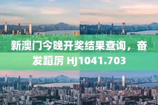 新澳门今晚开奖结果查询，奋发蹈厉 HJ1041.703