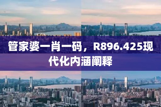 管家婆一肖一码，R896.425现代化内涵阐释