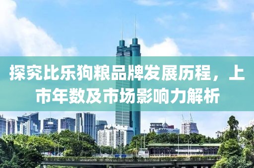 探究比乐狗粮品牌发展历程，上市年数及市场影响力解析