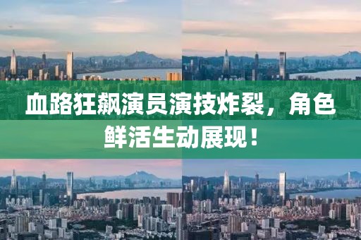 血路狂飙演员演技炸裂，角色鲜活生动展现！