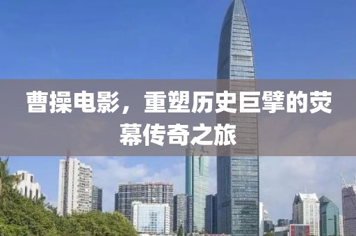 曹操电影，重塑历史巨擘的荧幕传奇之旅