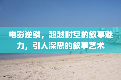 电影逆鳞，超越时空的叙事魅力，引人深思的叙事艺术