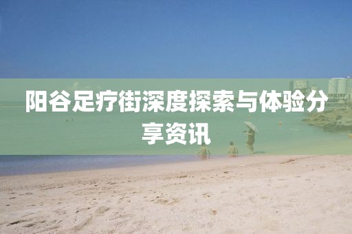 阳谷足疗街深度探索与体验分享资讯