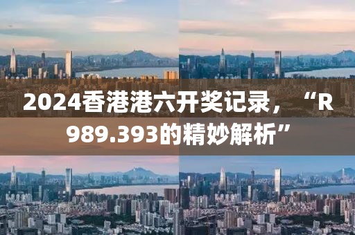 2024香港港六开奖记录，“R989.393的精妙解析”