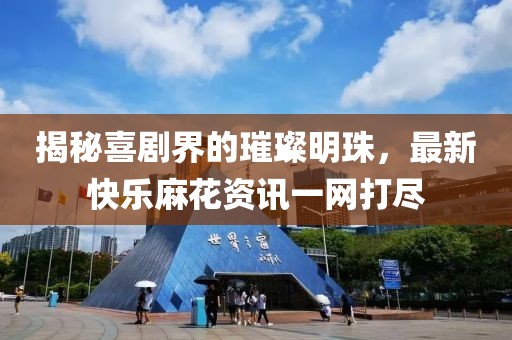 揭秘喜剧界的璀璨明珠，最新快乐麻花资讯一网打尽