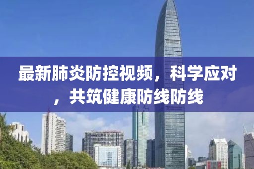 最新肺炎防控视频，科学应对，共筑健康防线防线