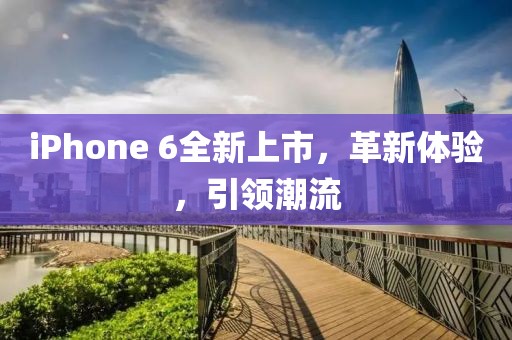 iPhone 6全新上市，革新体验，引领潮流