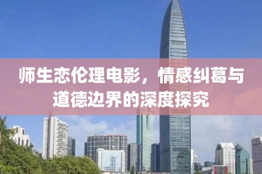 师生恋伦理电影，情感纠葛与道德边界的深度探究