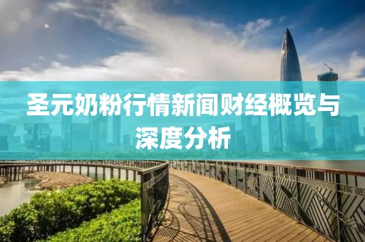 圣元奶粉行情新闻财经概览与深度分析