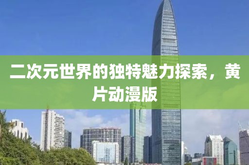 二次元世界的独特魅力探索，黄片动漫版
