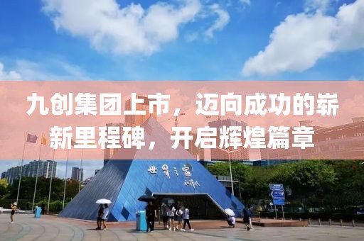 九创集团上市，迈向成功的崭新里程碑，开启辉煌篇章