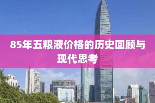 85年五粮液价格的历史回顾与现代思考