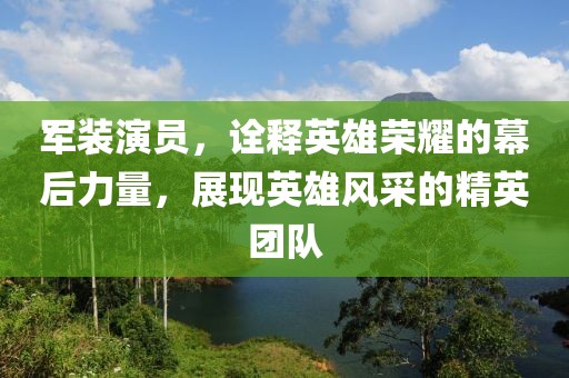 军装演员，诠释英雄荣耀的幕后力量，展现英雄风采的精英团队
