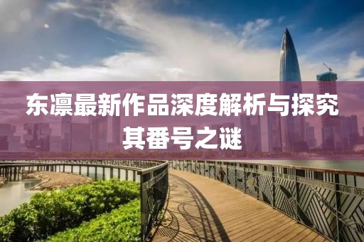 东凛最新作品深度解析与探究其番号之谜