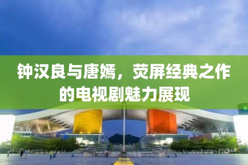 钟汉良与唐嫣，荧屏经典之作的电视剧魅力展现