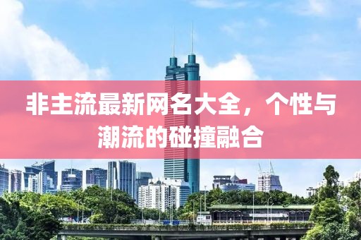 非主流最新网名大全，个性与潮流的碰撞融合