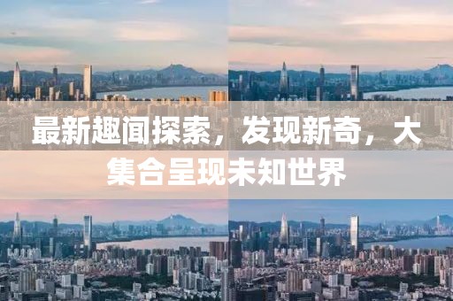 最新趣闻探索，发现新奇，大集合呈现未知世界