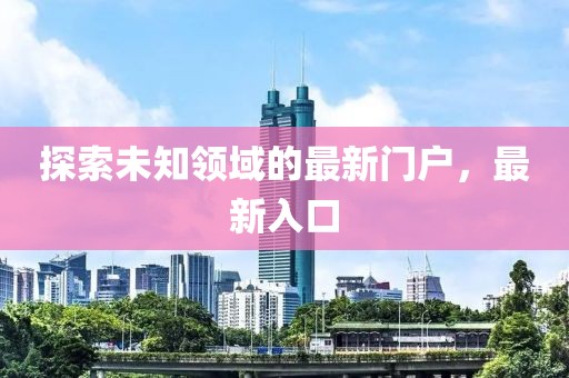 探索未知领域的最新门户，最新入口