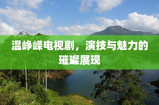 温峥嵘电视剧，演技与魅力的璀璨展现