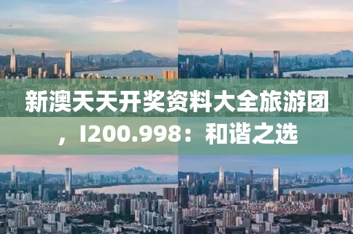 新澳天天开奖资料大全旅游团，I200.998：和谐之选
