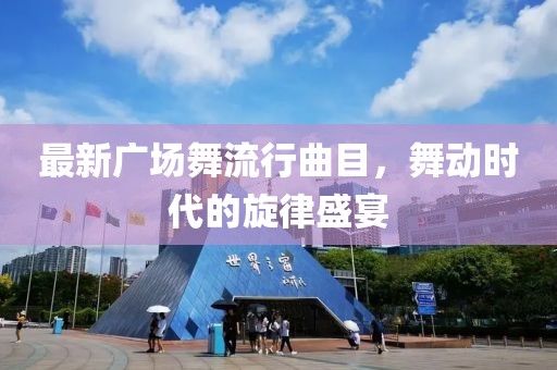 最新广场舞流行曲目，舞动时代的旋律盛宴