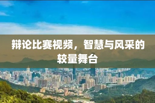 辩论比赛视频，智慧与风采的较量舞台