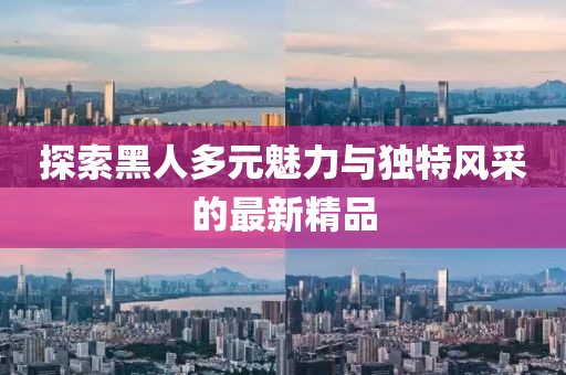 探索黑人多元魅力与独特风采的最新精品