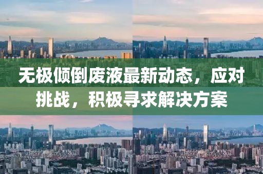 无极倾倒废液最新动态，应对挑战，积极寻求解决方案