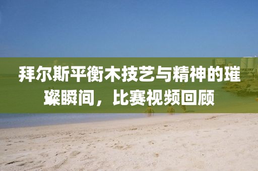 拜尔斯平衡木技艺与精神的璀璨瞬间，比赛视频回顾