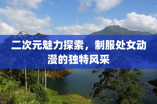 二次元魅力探索，制服处女动漫的独特风采
