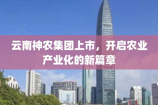 云南神农集团上市，开启农业产业化的新篇章