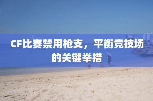 CF比赛禁用枪支，平衡竞技场的关键举措