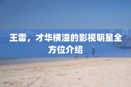王雷，才华横溢的影视明星全方位介绍