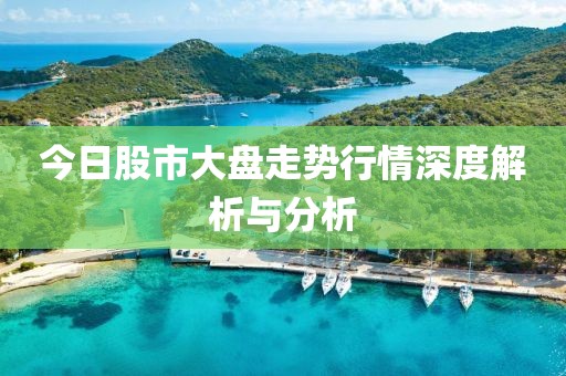 今日股市大盘走势行情深度解析与分析