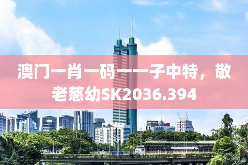 澳门一肖一码一一子中特，敬老慈幼SK2036.394