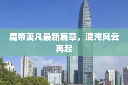 魔帝萧凡最新篇章，混沌风云再起