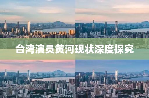台湾演员黄河现状深度探究