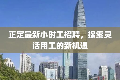 正定最新小时工招聘，探索灵活用工的新机遇