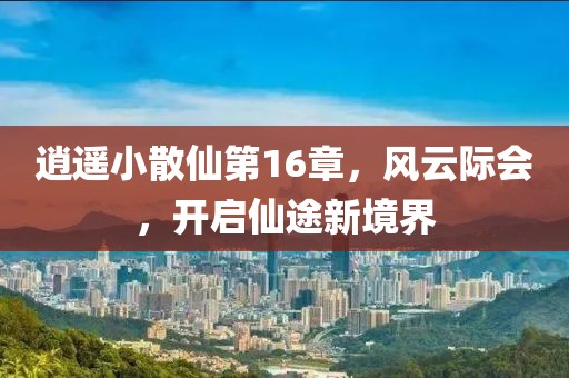 逍遥小散仙第16章，风云际会，开启仙途新境界