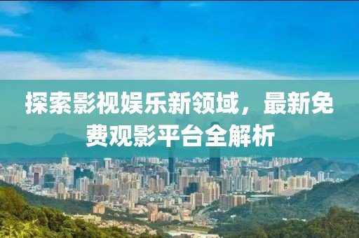 探索影视娱乐新领域，最新免费观影平台全解析