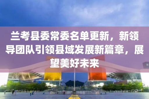 兰考县委常委名单更新，新领导团队引领县域发展新篇章，展望美好未来