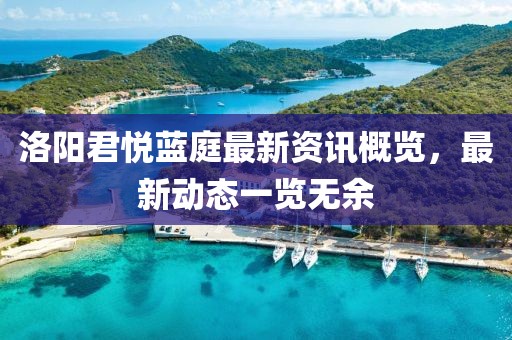 洛阳君悦蓝庭最新资讯概览，最新动态一览无余
