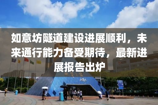 如意坊隧道建设进展顺利，未来通行能力备受期待，最新进展报告出炉