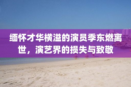 缅怀才华横溢的演员季东燃离世，演艺界的损失与致敬
