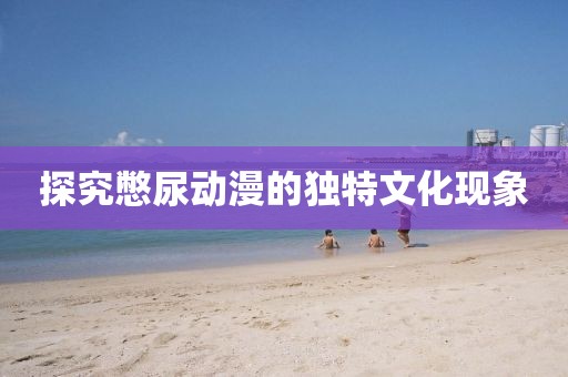 探究憋尿动漫的独特文化现象