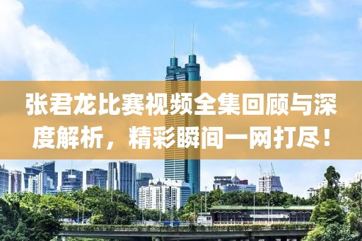张君龙比赛视频全集回顾与深度解析，精彩瞬间一网打尽！
