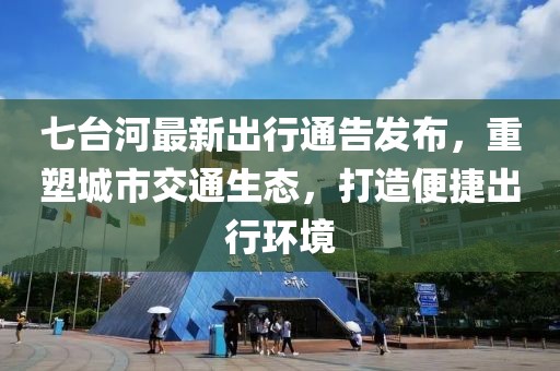 七台河最新出行通告发布，重塑城市交通生态，打造便捷出行环境