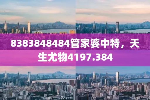 8383848484管家婆中特，天生尤物4197.384
